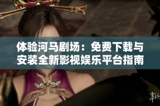 体验河马剧场：免费下载与安装全新影视娱乐平台指南
