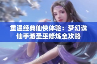 重温经典仙侠体验：梦幻诛仙手游圣巫修炼全攻略