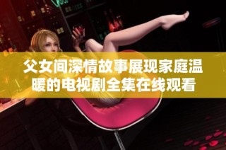 父女间深情故事展现家庭温暖的电视剧全集在线观看