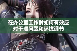 在办公室工作时如何有效应对干湿问题和环境调节