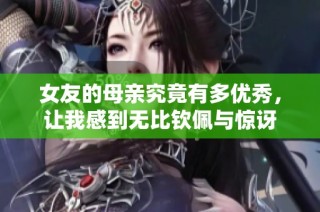 女友的母亲究竟有多优秀，让我感到无比钦佩与惊讶