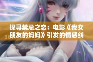 探寻禁忌之恋：电影《我女朋友的妈妈》引发的情感纠葛与冲突