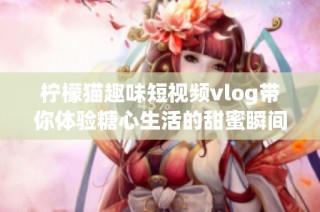 柠檬猫趣味短视频vlog带你体验糖心生活的甜蜜瞬间