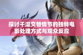 探讨干湿交替情节的独特电影处理方式与观众反应
