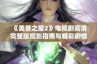 《美景之屋2》电视剧高清完整版观影指南与精彩剧情解析分享