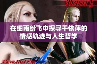 在细雨纷飞中探寻干依萍的情感轨迹与人生哲学