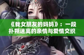 《我女朋友的妈妈》：一段扑朔迷离的亲情与爱情交织的故事解析