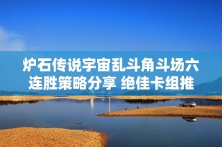 炉石传说宇宙乱斗角斗场六连胜策略分享 绝佳卡组推荐助你轻松取胜
