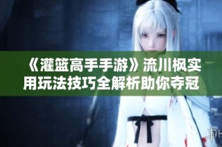 《灌篮高手手游》流川枫实用玩法技巧全解析助你夺冠