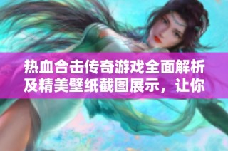 热血合击传奇游戏全面解析及精美壁纸截图展示，让你沉浸在热血的传奇世界中
