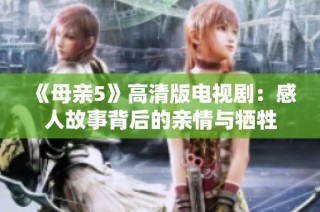 《母亲5》高清版电视剧：感人故事背后的亲情与牺牲