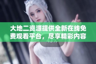 大地二资源提供全新在线免费观看平台，尽享精彩内容体验