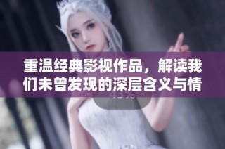 重温经典影视作品，解读我们未曾发现的深层含义与情感联系