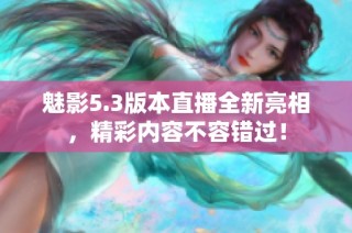魅影5.3版本直播全新亮相，精彩内容不容错过！