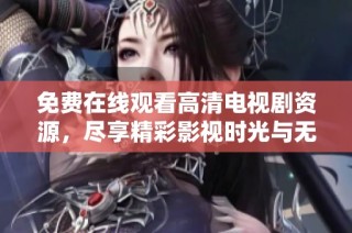 免费在线观看高清电视剧资源，尽享精彩影视时光与无限乐趣