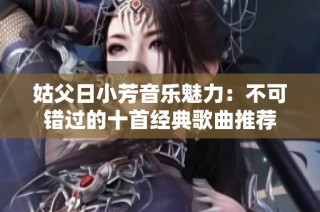 姑父日小芳音乐魅力：不可错过的十首经典歌曲推荐