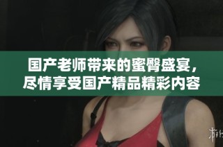 国产老师带来的蜜臀盛宴，尽情享受国产精品精彩内容