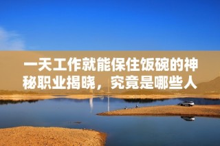 一天工作就能保住饭碗的神秘职业揭晓，究竟是哪些人呢
