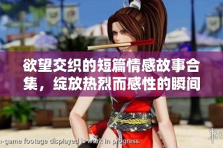 欲望交织的短篇情感故事合集，绽放热烈而感性的瞬间