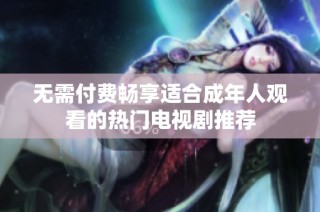 无需付费畅享适合成年人观看的热门电视剧推荐