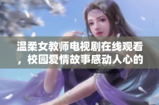 温柔女教师电视剧在线观看，校园爱情故事感动人心的最佳选择