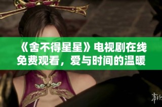 《舍不得星星》电视剧在线免费观看，爱与时间的温暖故事等你来追！