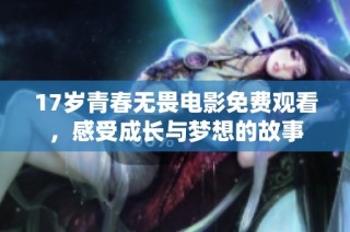 17岁青春无畏电影免费观看，感受成长与梦想的故事