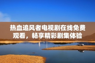 热血追风者电视剧在线免费观看，畅享精彩剧集体验
