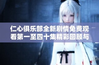 仁心俱乐部全新剧情免费观看第一至四十集精彩回顾与分享