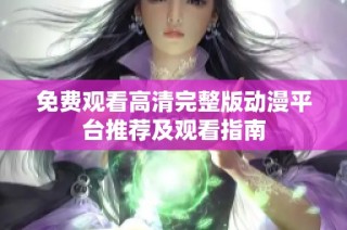 免费观看高清完整版动漫平台推荐及观看指南