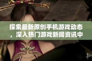 探索最新原创手机游戏动态，深入热门游戏新闻资讯中心