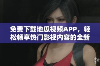 免费下载地瓜视频APP，轻松畅享热门影视内容的全新体验