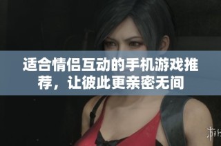 适合情侣互动的手机游戏推荐，让彼此更亲密无间