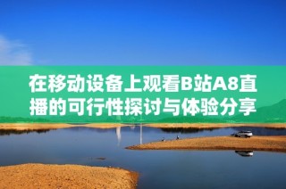 在移动设备上观看B站A8直播的可行性探讨与体验分享