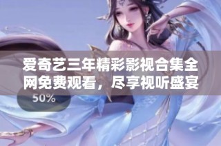 爱奇艺三年精彩影视合集全网免费观看，尽享视听盛宴