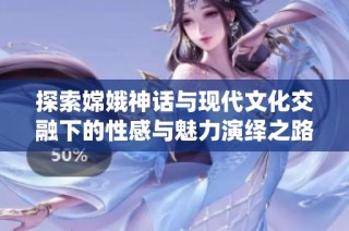 探索嫦娥神话与现代文化交融下的性感与魅力演绎之路
