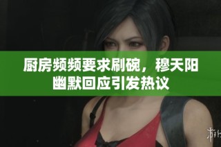 厨房频频要求刷碗，穆天阳幽默回应引发热议