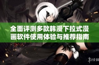 全面评测多款韩漫下拉式漫画软件使用体验与推荐指南
