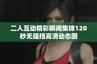 二人互动精彩瞬间集锦120秒无阻挡高清动态图