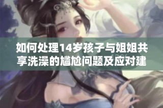 如何处理14岁孩子与姐姐共享洗澡的尴尬问题及应对建议