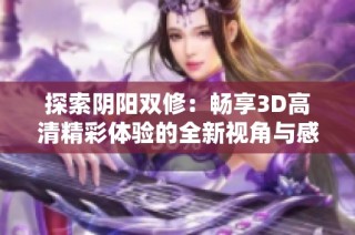 探索阴阳双修：畅享3D高清精彩体验的全新视角与感受