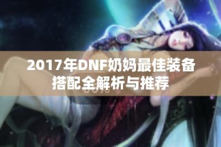 2017年DNF奶妈最佳装备搭配全解析与推荐
