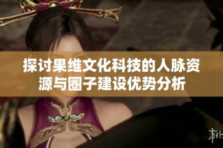 探讨果维文化科技的人脉资源与圈子建设优势分析