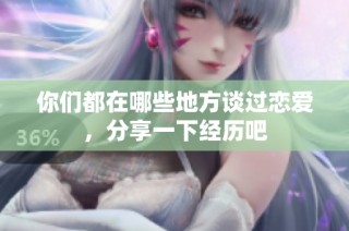 你们都在哪些地方谈过恋爱，分享一下经历吧
