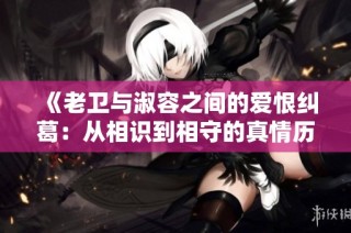 《老卫与淑容之间的爱恨纠葛：从相识到相守的真情历程》