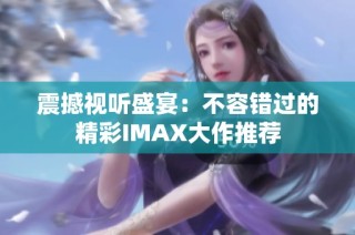 震撼视听盛宴：不容错过的精彩IMAX大作推荐
