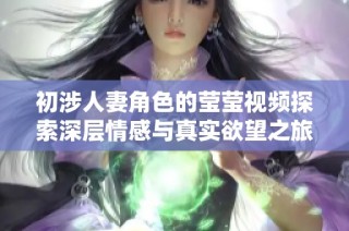 初涉人妻角色的莹莹视频探索深层情感与真实欲望之旅
