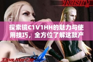 探索镜C1V1HH的魅力与使用技巧，全方位了解这款产品