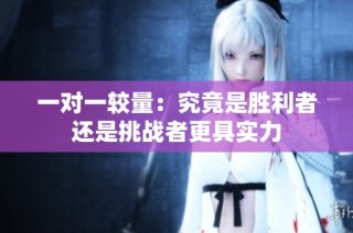 一对一较量：究竟是胜利者还是挑战者更具实力
