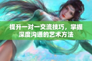 提升一对一交流技巧，掌握深度沟通的艺术方法